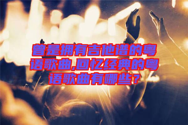 曾是擁有吉他譜的粵語(yǔ)歌曲,回憶經(jīng)典的粵語(yǔ)歌曲有哪些？