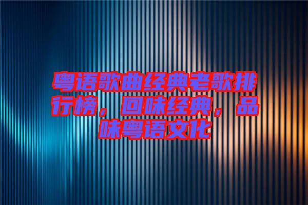 粵語歌曲經典老歌排行榜，回味經典，品味粵語文化