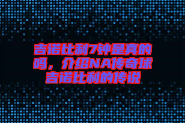 吉諾比利7鐘是真的嗎，介紹NA傳奇球吉諾比利的傳說
