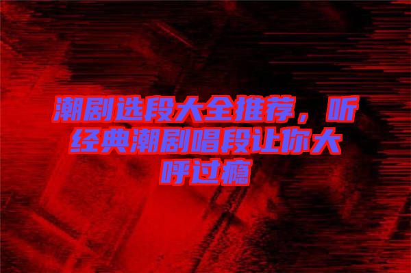 潮劇選段大全推薦，聽經(jīng)典潮劇唱段讓你大呼過癮