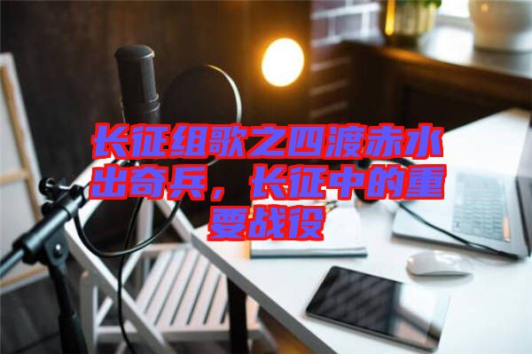 長(zhǎng)征組歌之四渡赤水出奇兵，長(zhǎng)征中的重要戰(zhàn)役