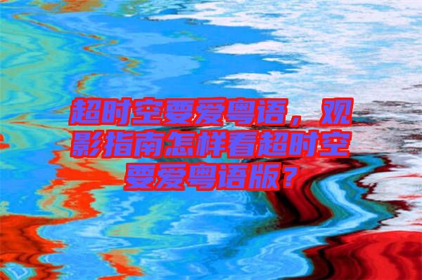 超時空要愛粵語，觀影指南怎樣看超時空要愛粵語版？