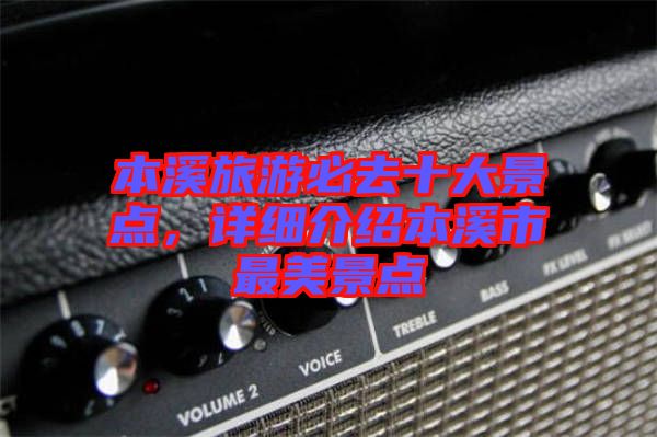 本溪旅游必去十大景點，詳細介紹本溪市最美景點