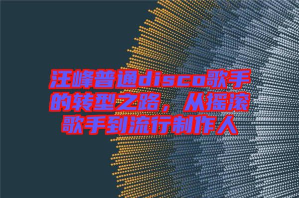 汪峰普通disco歌手的轉(zhuǎn)型之路，從搖滾歌手到流行制作人