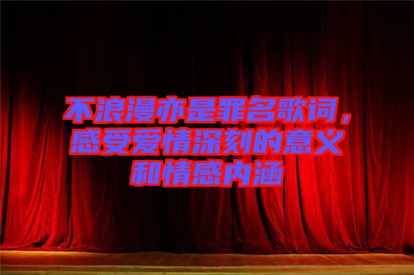 不浪漫亦是罪名歌詞，感受愛情深刻的意義和情感內涵