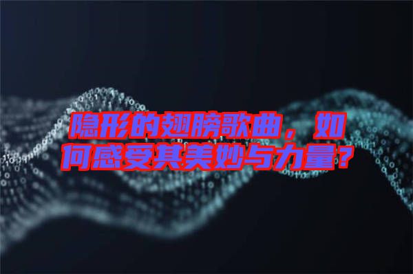 隱形的翅膀歌曲，如何感受其美妙與力量？