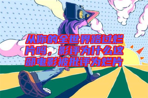 從你的全世界路過爛片嗎，影評為什么這部電影被批評為爛片
