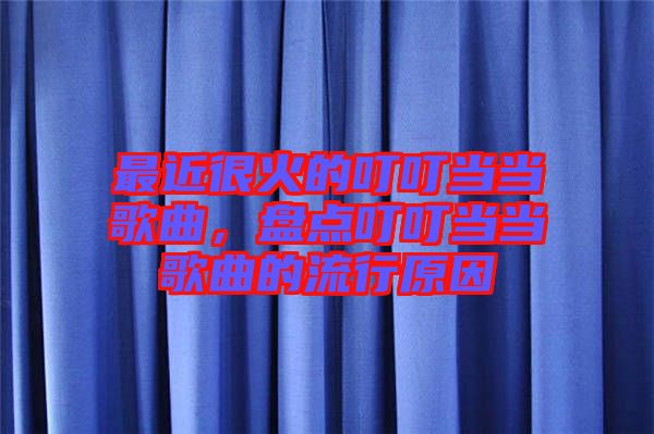 最近很火的叮叮當(dāng)當(dāng)歌曲，盤(pán)點(diǎn)叮叮當(dāng)當(dāng)歌曲的流行原因