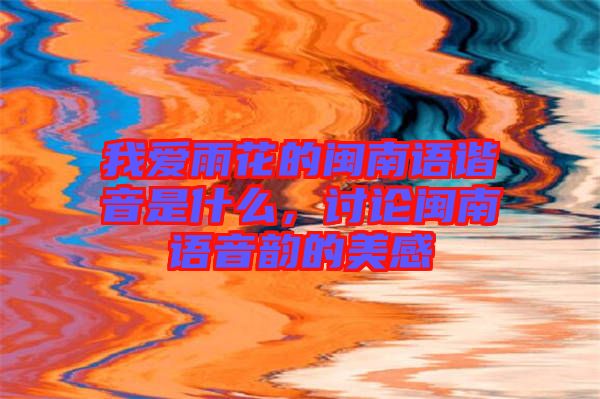 我愛(ài)雨花的閩南語(yǔ)諧音是什么，討論閩南語(yǔ)音韻的美感