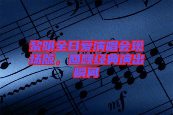 黎明全日愛演唱會(huì)現(xiàn)場版，回顧經(jīng)典演出瞬間