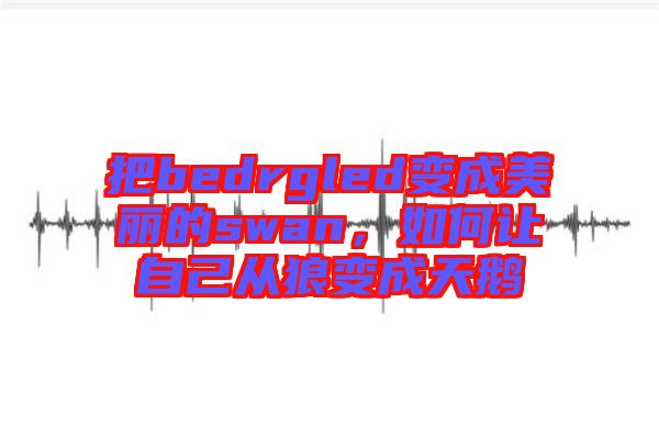 把bedrgled變成美麗的swan，如何讓自己從狼變成天鵝