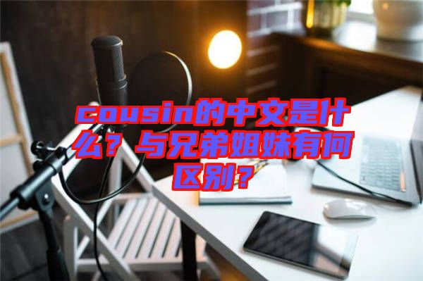 cousin的中文是什么？與兄弟姐妹有何區(qū)別？