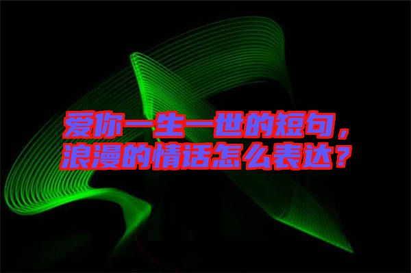 愛你一生一世的短句，浪漫的情話怎么表達(dá)？