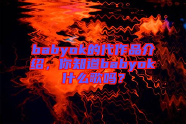 babyok的代作品介紹，你知道babyok什么歌嗎？