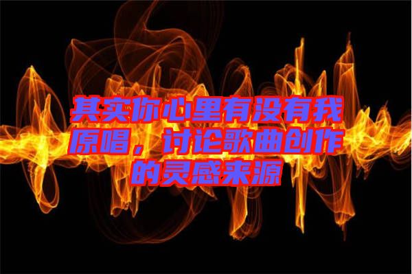 其實(shí)你心里有沒(méi)有我原唱，討論歌曲創(chuàng)作的靈感來(lái)源
