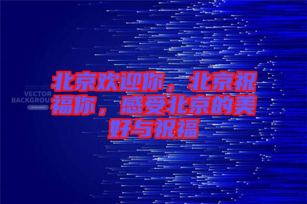 北京歡迎你，北京祝福你，感受北京的美好與祝福