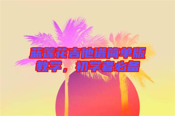 藍蓮花吉他譜簡單版教學(xué)，初學(xué)者必備