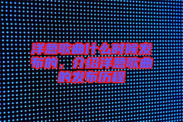 洋蔥歌曲什么時候發(fā)布的，介紹洋蔥歌曲的發(fā)布?xì)v程