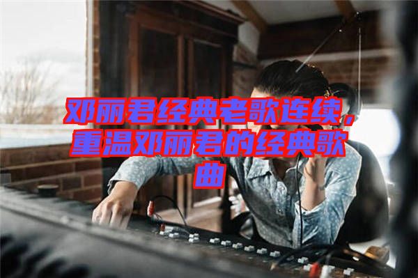 鄧麗君經(jīng)典老歌連續(xù)，重溫鄧麗君的經(jīng)典歌曲