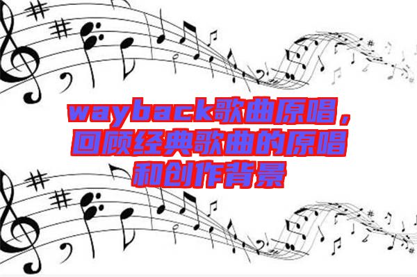 wayback歌曲原唱，回顧經(jīng)典歌曲的原唱和創(chuàng)作背景
