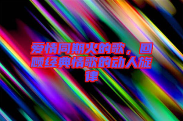 愛情同期火的歌，回顧經(jīng)典情歌的動(dòng)人旋律