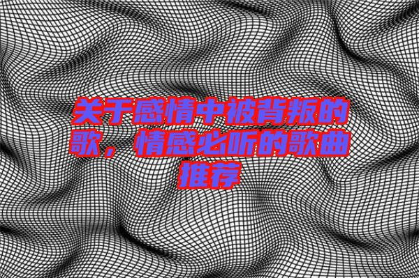 關(guān)于感情中被背叛的歌，情感必聽(tīng)的歌曲推薦
