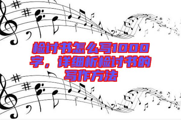 檢討書怎么寫1000字，詳細析檢討書的寫作方法