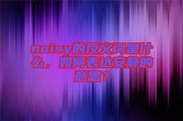 noisy的反義詞是什么，如何表達(dá)安靜的意思？