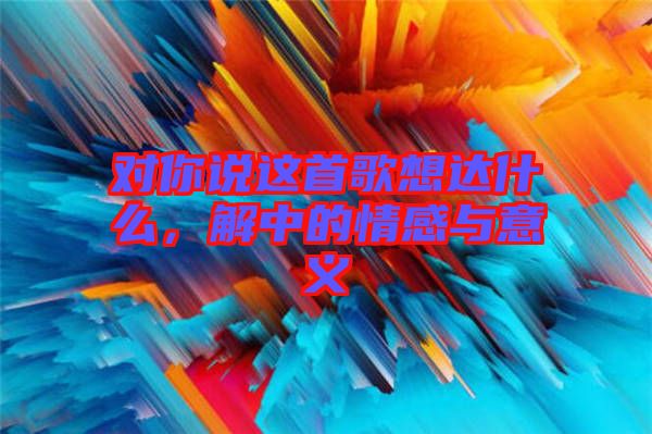 對你說這首歌想達(dá)什么，解中的情感與意義
