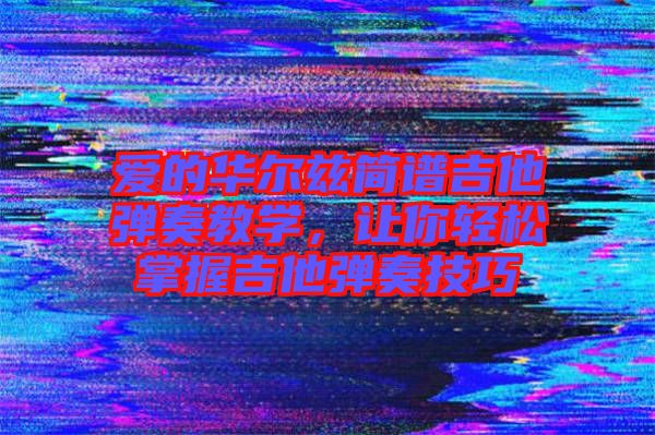 愛的華爾茲簡(jiǎn)譜吉他彈奏教學(xué)，讓你輕松掌握吉他彈奏技巧