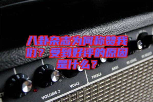 八卦雜志為何稱(chēng)贊我們？受到好評(píng)的原因是什么？