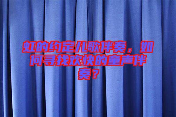 虹的約定兒歌伴奏，如何尋找歡快的童聲伴奏？