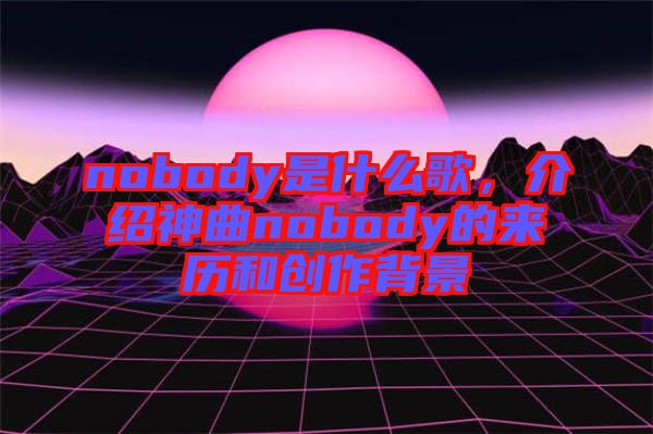 nobody是什么歌，介紹神曲nobody的來歷和創(chuàng)作背景