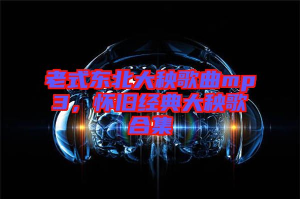 老式東北大秧歌曲mp3，懷舊經(jīng)典大秧歌合集
