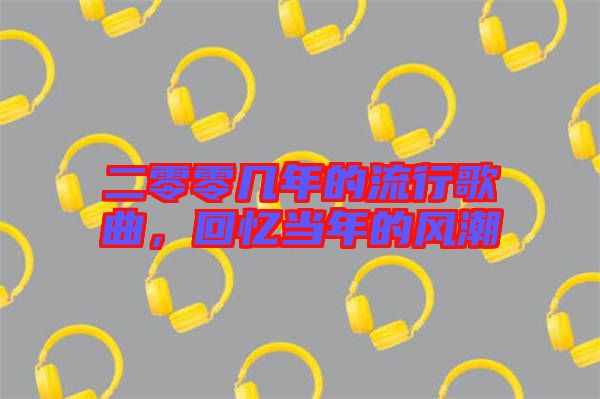 二零零幾年的流行歌曲，回憶當(dāng)年的風(fēng)潮