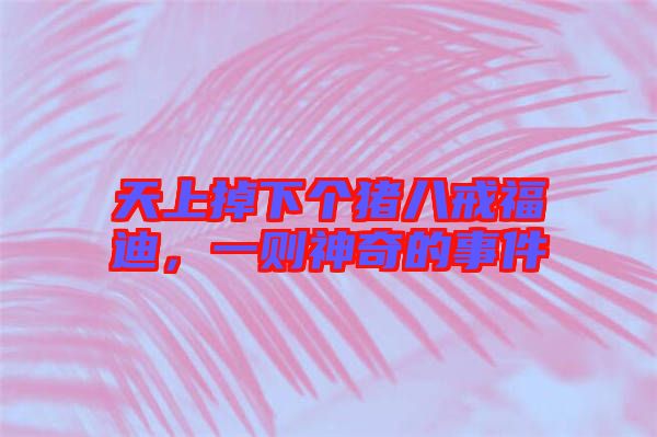 天上掉下個豬八戒福迪，一則神奇的事件