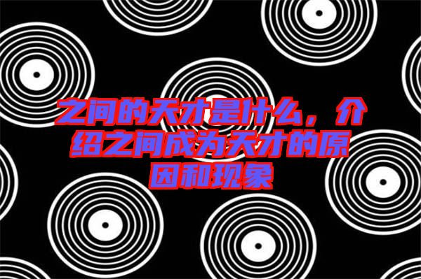 之間的天才是什么，介紹之間成為天才的原因和現(xiàn)象