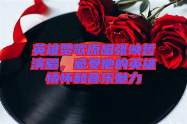 英雄贊歌原唱張映哲演唱，感受他的英雄情懷和音樂(lè)魅力