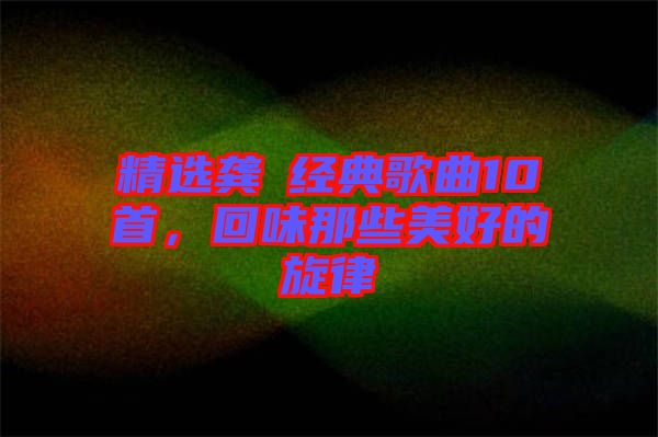 精選龔玥經(jīng)典歌曲10首，回味那些美好的旋律