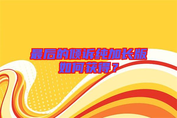 最后的傾訴純加長版如何獲得？