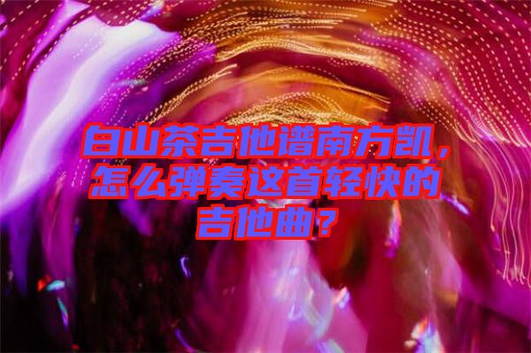 白山茶吉他譜南方凱，怎么彈奏這首輕快的吉他曲？