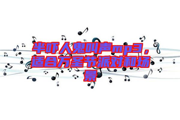 半嚇人鬼叫聲mp3，適合萬圣節(jié)派對和場景
