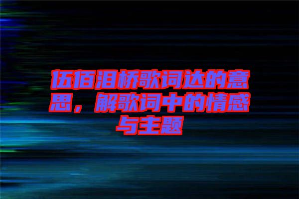 伍佰淚橋歌詞達(dá)的意思，解歌詞中的情感與主題
