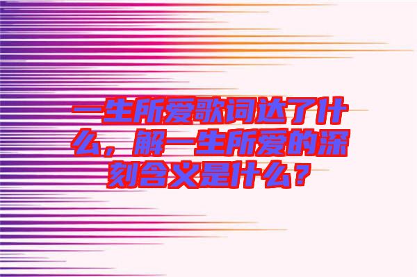 一生所愛歌詞達了什么，解一生所愛的深刻含義是什么？