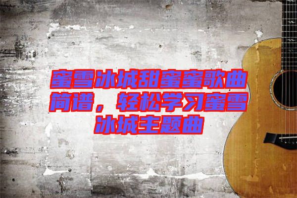 蜜雪冰城甜蜜蜜歌曲簡(jiǎn)譜，輕松學(xué)習(xí)蜜雪冰城主題曲