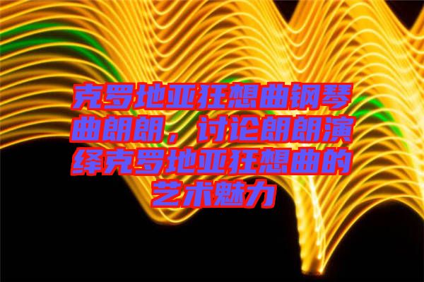 克羅地亞狂想曲鋼琴曲朗朗，討論朗朗演繹克羅地亞狂想曲的藝術(shù)魅力