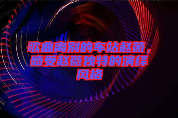 歌曲離別的車站趙薇，感受趙薇獨特的演繹風(fēng)格
