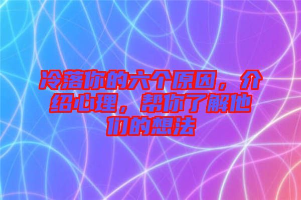 冷落你的六個原因，介紹心理，幫你了解他們的想法