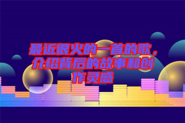 最近很火的一首的歌，介紹背后的故事和創(chuàng)作靈感