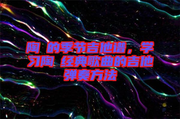 陶喆的季節(jié)吉他譜，學(xué)習(xí)陶喆經(jīng)典歌曲的吉他彈奏方法